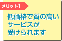 メリット1 低価格で質の高いサービスが受けられます