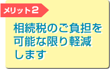 メリット2 相続税のご負担を可能な限り軽減します