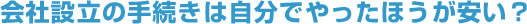 会社設立の手続きは自分でやったほうが安い？