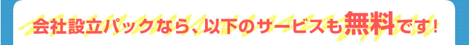 会社設立パックなら、以下のサービスも無料です！