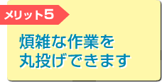 煩雑な作業を丸投げできます