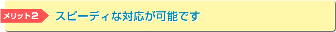 スピーディな対応が可能です