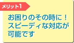 お困りのその時に！スピーディな対応が可能です