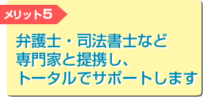 弁護士・司法書士など専門家と提携し、トータルでサポートします